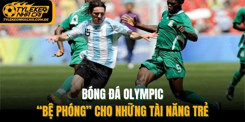 Bóng Đá Olympic - “Bệ Phóng” Cho Những Tài Năng Trẻ