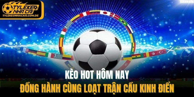 Kèo Hot Hôm Nay - Đồng Hành Cùng Loạt Trận Cầu Kinh Điển