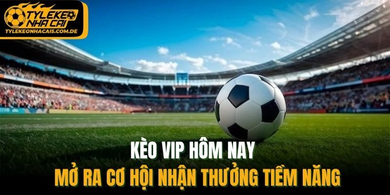 Kèo VIP hôm nay mở ra cơ hội nhận thưởng tiềm năng