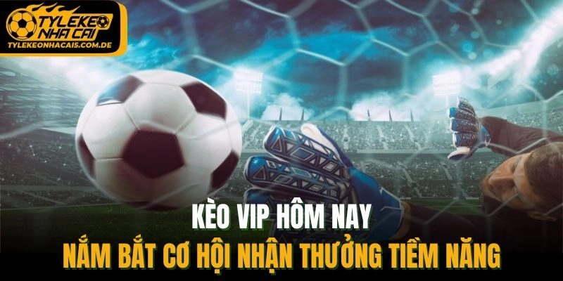 Kèo VIP Hôm Nay - Nắm Bắt Cơ Hội Nhận Thưởng Tiềm Năng