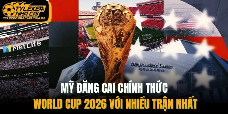 Mỹ đăng cai chính thức World Cup 2026 với nhiều trận nhất