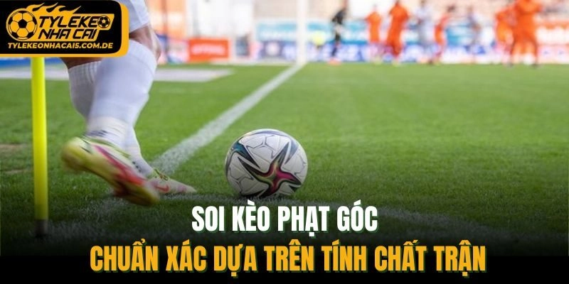 Soi kèo phạt góc chuẩn xác dựa trên tính chất trận