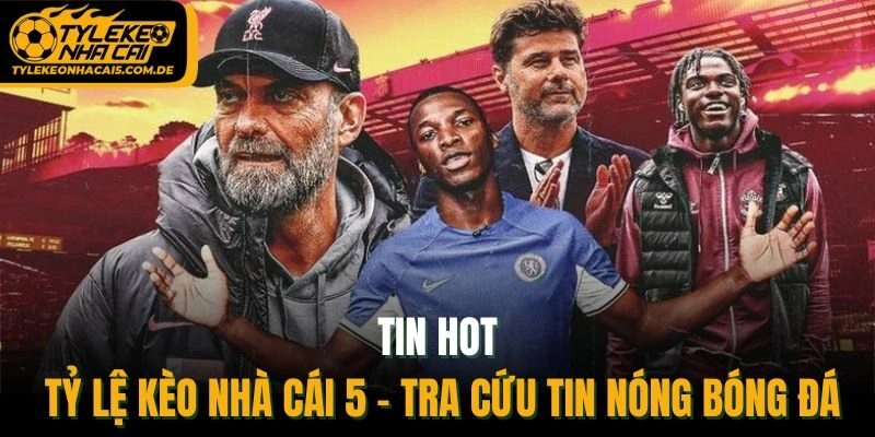 Tin Hot Tỷ Lệ Kèo Nhà Cái 5 - Tra Cứu Tin Nóng Bóng Đá